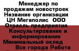Менеджер по продажам новостроек › Название организации ­ ЦН Мегаполис, ООО › Отрасль предприятия ­ Консультирование и информирование › Минимальный оклад ­ 30 000 - Все города Работа » Вакансии   . Мордовия респ.